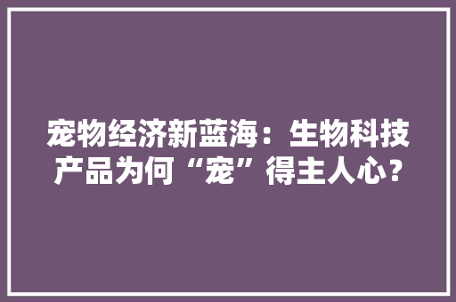 宠物经济新蓝海：生物科技产品为何“宠”得主人心？