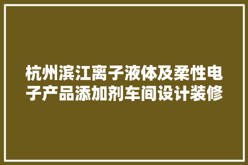 杭州滨江离子液体及柔性电子产品添加剂车间设计装修筹划