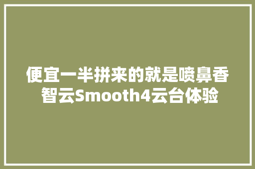 便宜一半拼来的就是喷鼻香 智云Smooth4云台体验,可以吃药流产吗。