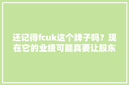 还记得fcuk这个牌子吗？现在它的业绩可能真要让股东们飙脏话了
