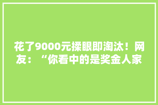 花了9000元揉眼即淘汰！网友：“你看中的是奖金人家却只想赚你报名费”