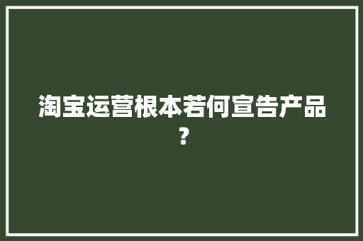 淘宝运营根本若何宣告产品？
