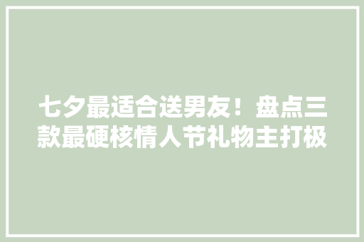 七夕最适合送男友！盘点三款最硬核情人节礼物主打极致游戏体验