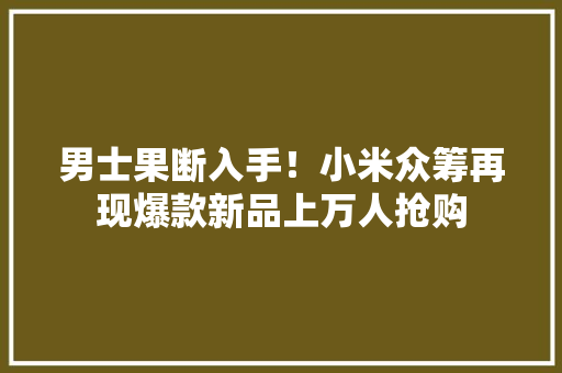 男士果断入手！小米众筹再现爆款新品上万人抢购 男士果断入手！小米众筹再现爆款新品上万人抢购 互联通信