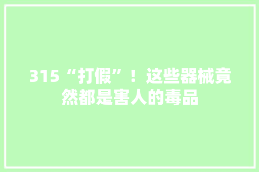 315“打假”！这些器械竟然都是害人的毒品