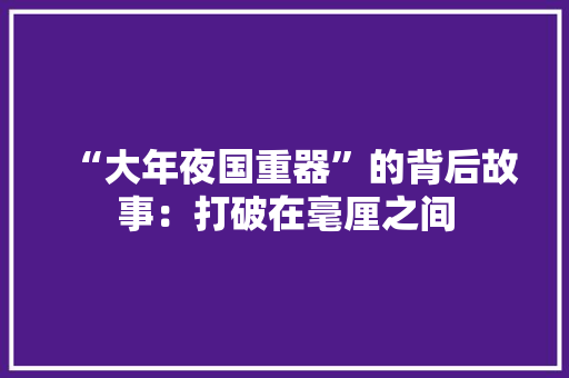 “大年夜国重器”的背后故事：打破在毫厘之间,桂玉蓉。