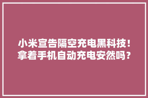 小米宣告隔空充电黑科技！拿着手机自动充电安然吗？一文看懂