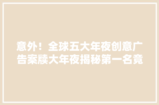 意外！全球五大年夜创意广告案牍大年夜揭秘第一名竟然是猜猜看？