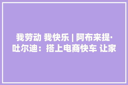 我劳动 我快乐 | 阿布来提·吐尔迪：搭上电商快车 让家乡特产走四方