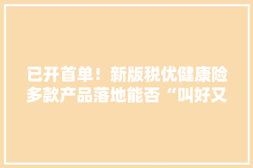 已开首单！新版税优健康险多款产品落地能否“叫好又叫座”？,康健什么意思。
