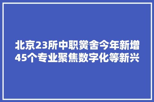 北京23所中职黉舍今年新增45个专业聚焦数字化等新兴行业领域