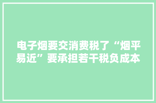 电子烟要交消费税了“烟平易近”要承担若干税负成本？