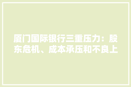 厦门国际银行三重压力：股东危机、成本承压和不良上升