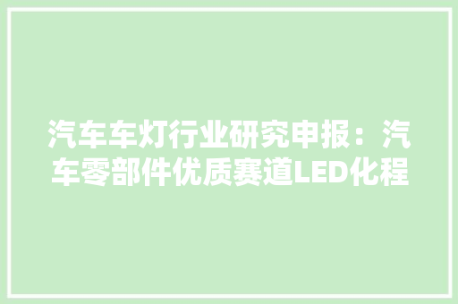 汽车车灯行业研究申报：汽车零部件优质赛道LED化程度高