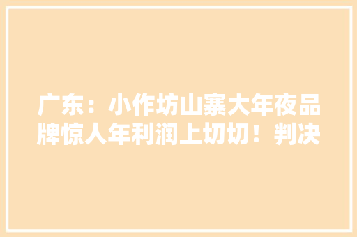广东：小作坊山寨大年夜品牌惊人年利润上切切！判决结果令人意外,牌号是什么意思。