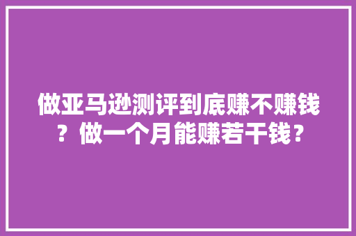 做亚马逊测评到底赚不赚钱？做一个月能赚若干钱？