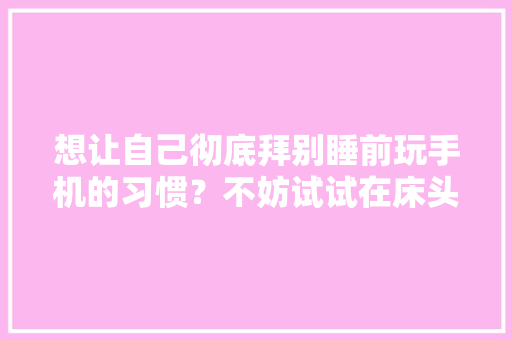 想让自己彻底拜别睡前玩手机的习惯？不妨试试在床头摆放这些器械