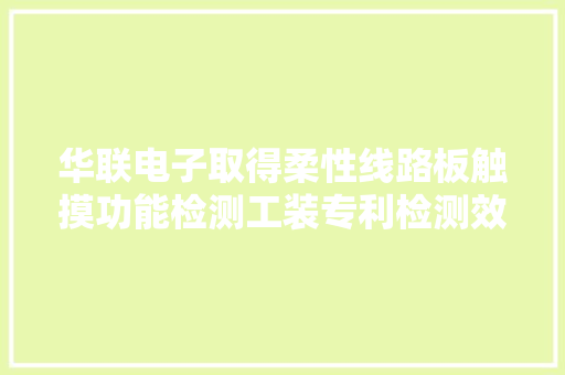 华联电子取得柔性线路板触摸功能检测工装专利检测效率高