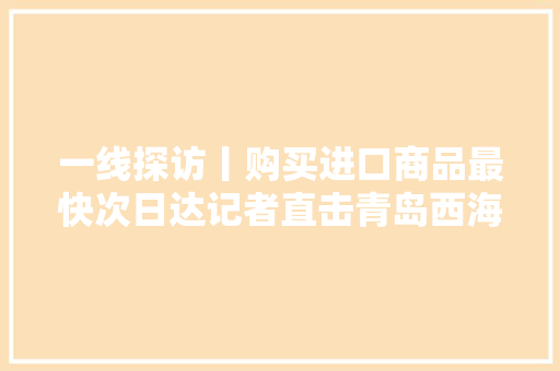 一线探访丨购买进口商品最快次日达记者直击青岛西海岸新区“保税仓速度”