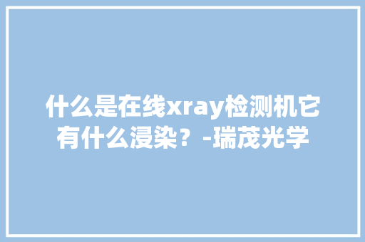 什么是在线xray检测机它有什么浸染？-瑞茂光学
