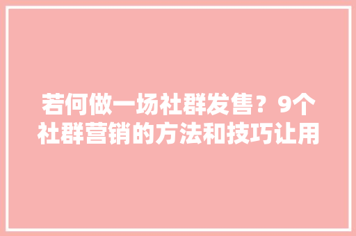 若何做一场社群发售？9个社群营销的方法和技巧让用户快速下单