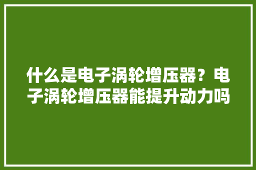 什么是电子涡轮增压器？电子涡轮增压器能提升动力吗？