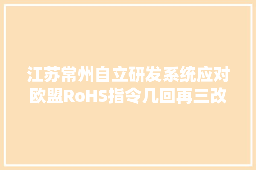江苏常州自立研发系统应对欧盟RoHS指令几回再三改版