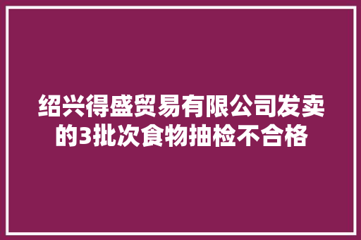 绍兴得盛贸易有限公司发卖的3批次食物抽检不合格,核查是什么意思。