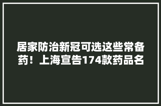 居家防治新冠可选这些常备药！上海宣告174款药品名单