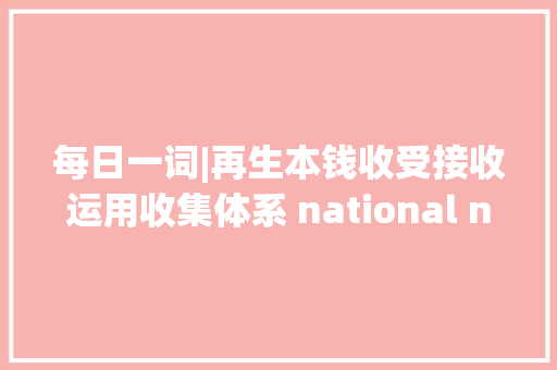 每日一词|再生本钱收受接收运用收集体系 national network for the efficient recycling of renewable resources 每日一词|再生本钱收受接收运用收集体系 national network for the efficient recycling of renewable resources 人工智能