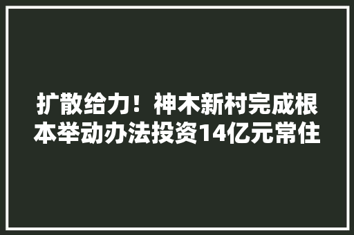 扩散给力！神木新村完成根本举动办法投资14亿元常住人口将达3万