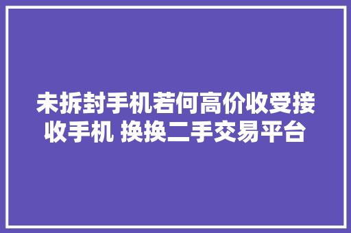 未拆封手机若何高价收受接收手机 换换二手交易平台给你支招
