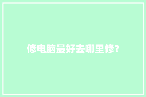 修电脑最好去哪里修？ 修电脑最好去哪里修？ 智能家居