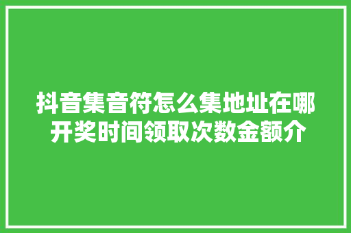 抖音集音符怎么集地址在哪 开奖时间领取次数金额介绍