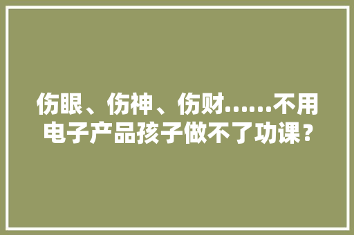 伤眼、伤神、伤财……不用电子产品孩子做不了功课？