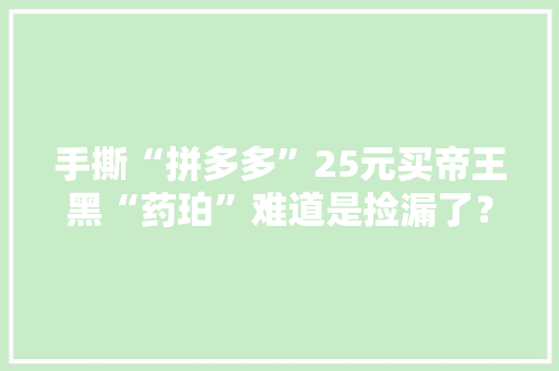 手撕“拼多多”25元买帝王黑“药珀”难道是捡漏了？