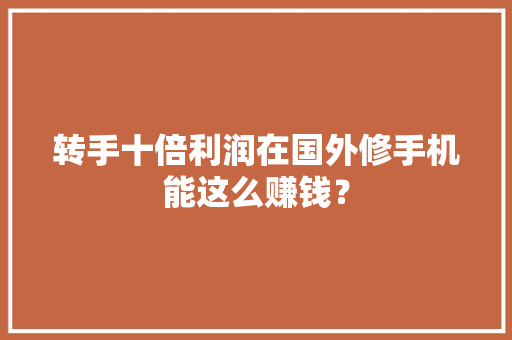 转手十倍利润在国外修手机能这么赚钱？