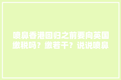 喷鼻香港回归之前要向英国缴税吗？缴若干？说说喷鼻香港的财政历史 喷鼻香港回归之前要向英国缴税吗？缴若干？说说喷鼻香港的财政历史 人工智能