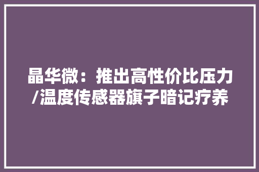 晶华微：推出高性价比压力/温度传感器旗子暗记疗养及变送输出专用芯片高机能血压计血糖仪专用SoC芯片等新产品