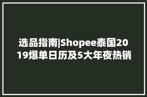 选品指南|Shopee泰国2019爆单日历及5大年夜热销品