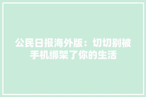 公民日报海外版：切切别被手机绑架了你的生活