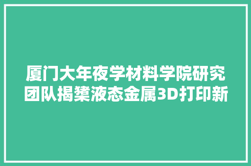 厦门大年夜学材料学院研究团队揭橥液态金属3D打印新方法 厦门大年夜学材料学院研究团队揭橥液态金属3D打印新方法 智能家居