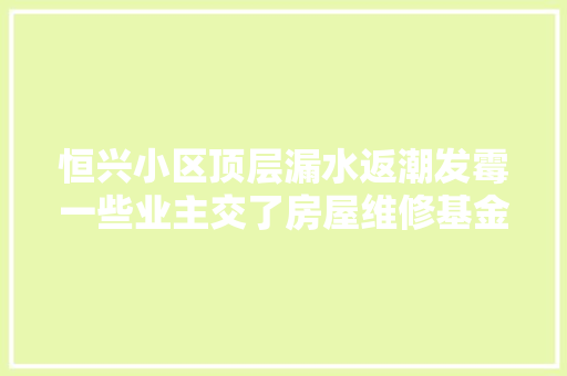 恒兴小区顶层漏水返潮发霉一些业主交了房屋维修基金却无法运用