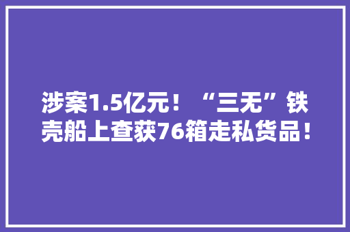 涉案1.5亿元！“三无”铁壳船上查获76箱走私货品！除了世界名牌化妆品还有…