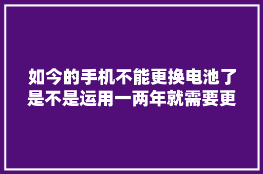 如今的手机不能更换电池了是不是运用一两年就需要更换电池呢？