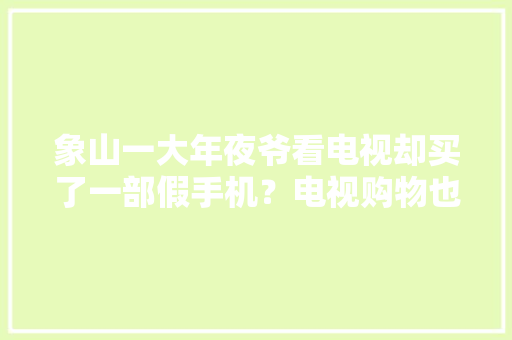 象山一大年夜爷看电视却买了一部假手机？电视购物也需谨慎！