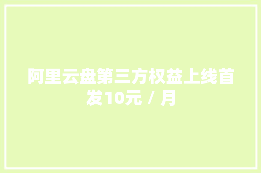 阿里云盘第三方权益上线首发10元 / 月