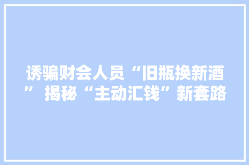 诱骗财会人员“旧瓶换新酒” 揭秘“主动汇钱”新套路 智能科技