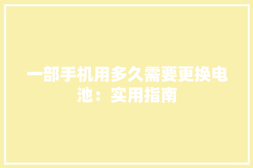 一部手机用多久需要更换电池：实用指南