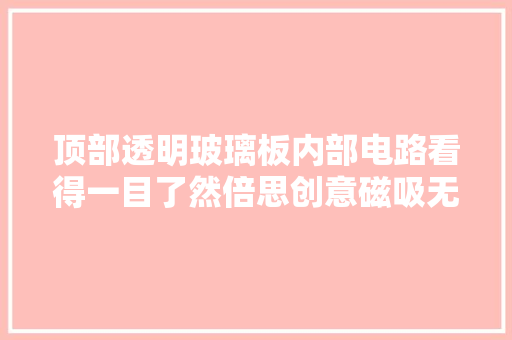 顶部透明玻璃板内部电路看得一目了然倍思创意磁吸无线充拆解 顶部透明玻璃板内部电路看得一目了然倍思创意磁吸无线充拆解 智能科技
